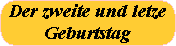 Der zweite und letze
Geburtstag